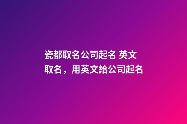 瓷都取名公司起名 英文取名，用英文給公司起名-第1張-公司起名-玄機派